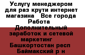 Услугу менеджером для раз крути интернет-магазина - Все города Работа » Дополнительный заработок и сетевой маркетинг   . Башкортостан респ.,Баймакский р-н